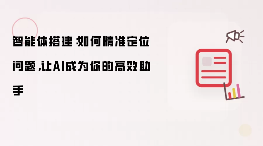 智能体搭建:如何精准定位问题,让AI成为你的高效助手
