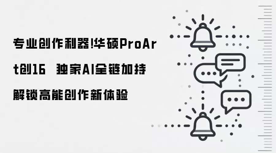 专业创作利器！华硕ProArt创16  独家AI全链加持 解锁高能创作新体验