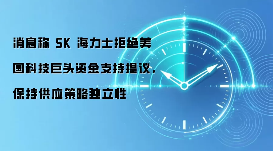 消息称 SK 海力士拒绝美国科技巨头资金支持提议，保持供应策略独立性