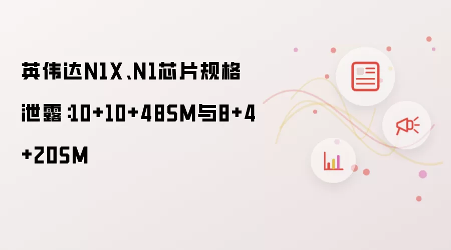 英伟达N1X、N1芯片规格泄露:10+10+48SM与8+4+20SM