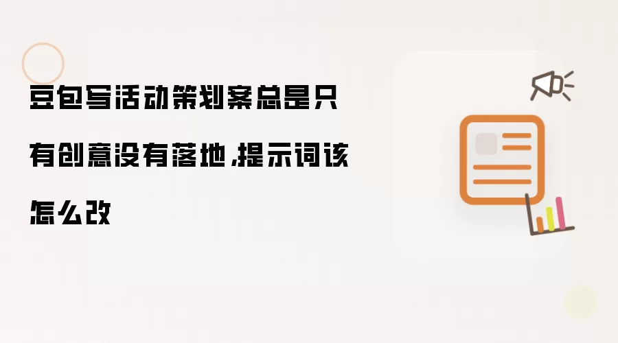 豆包写活动策划案总是只有创意没有落地,提示词该怎么改