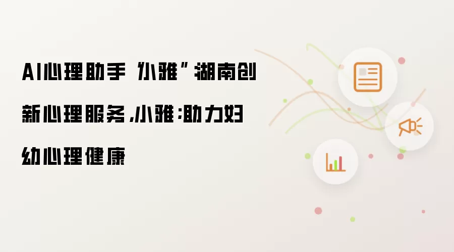 AI心理助手“小雅”：湖南创新心理服务，小雅;助力妇幼心理健康