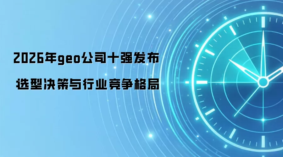 2026年geo公司十强发布：选型决策与行业竞争格局