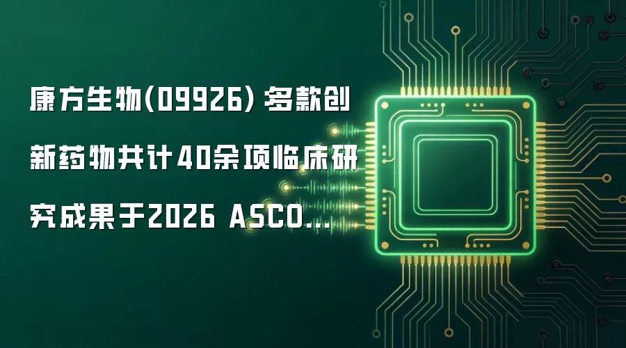 康方生物(09926)：多款创新药物共计40余项临床研究成果于2026 ASCO发布