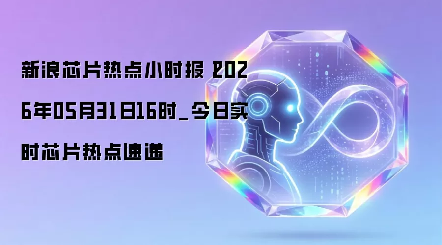 新浪芯片热点小时报丨2026年05月31日16时_今日实时芯片热点速递