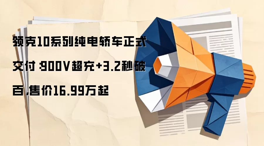 领克10系列纯电轿车正式交付:900V超充+3.2秒破百,售价16.99万起