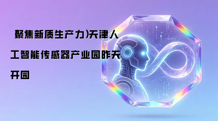 (聚焦新质生产力)天津人工智能传感器产业园昨天开园