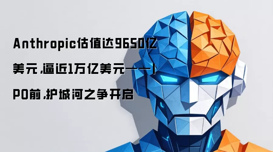 Anthropic估值达9650亿美元,逼近1万亿美元——IPO前,护城河之争开启