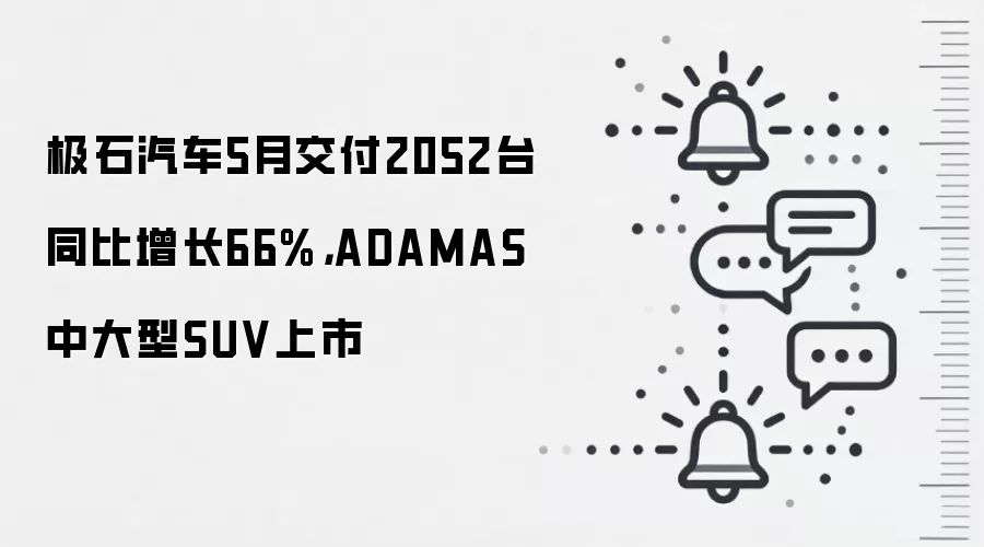 极石汽车5月交付2052台同比增长66%,ADAMAS中大型SUV上市