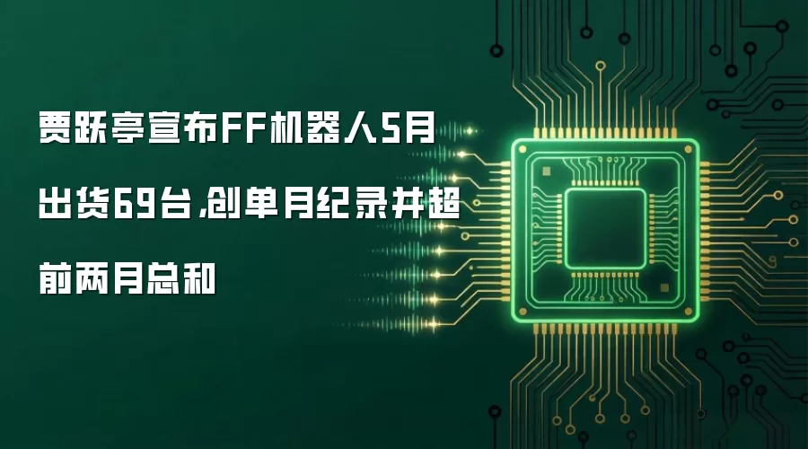 贾跃亭宣布FF机器人5月出货69台,创单月纪录并超前两月总和