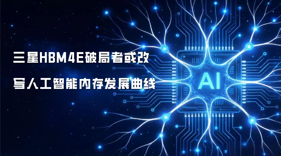 三星HBM4E破局者或改写人工智能内存发展曲线