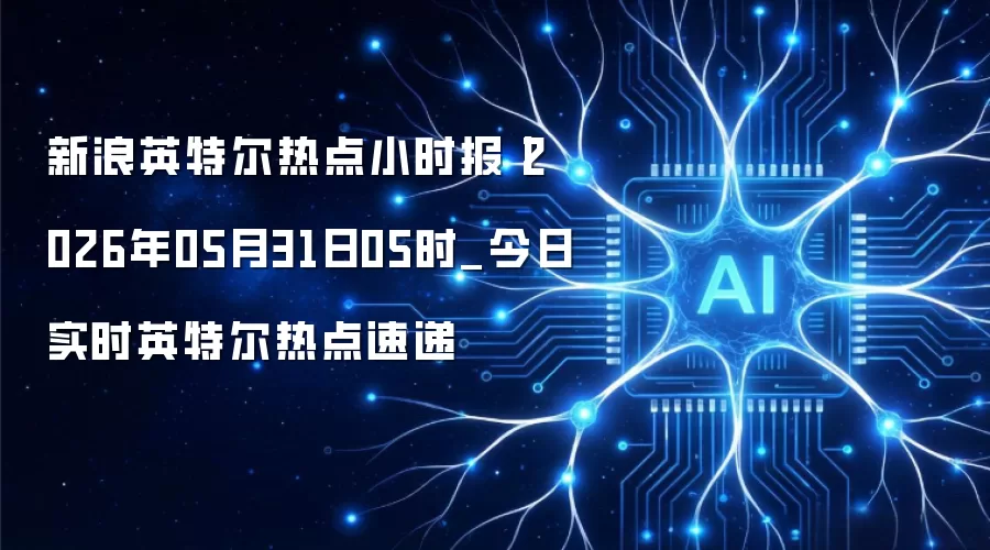 新浪英特尔热点小时报丨2026年05月31日05时_今日实时英特尔热点速递