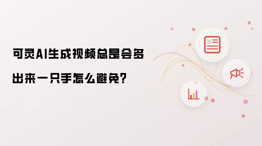 可灵AI生成视频总是会多出来一只手怎么避免?
