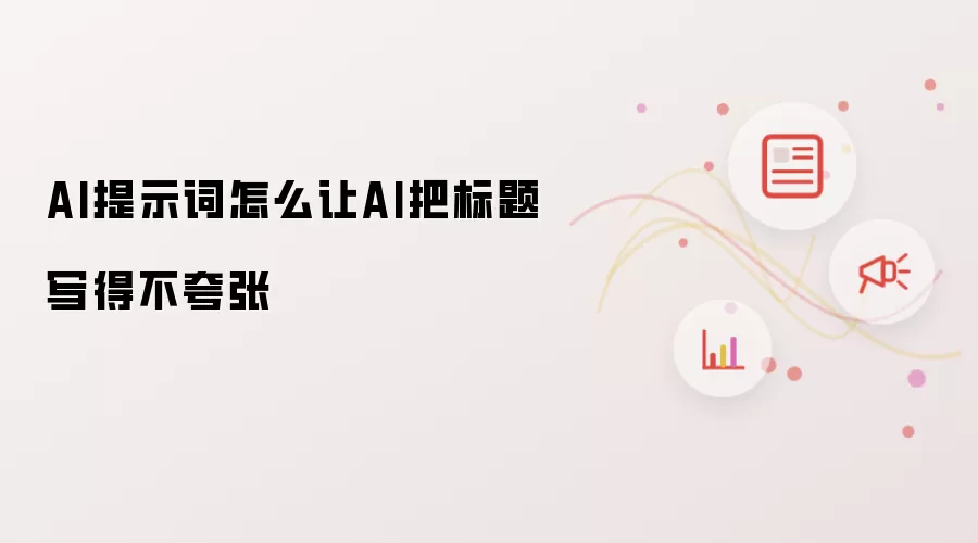 AI提示词怎么让AI把标题写得不夸张