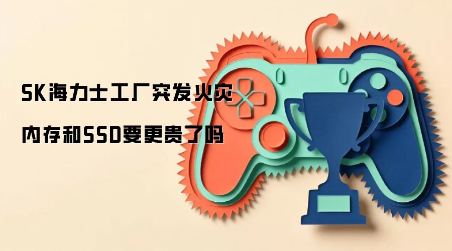 SK海力士工厂突发火灾 内存和SSD要更贵了吗