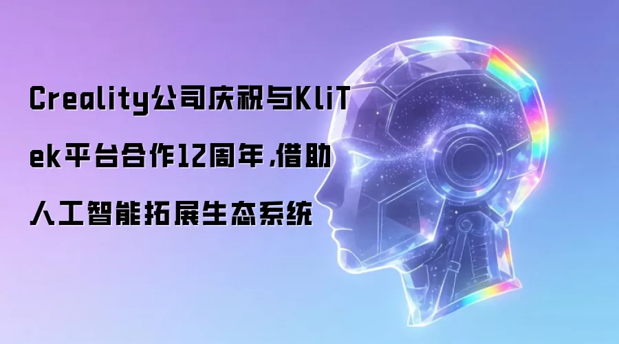 Creality公司庆祝与KliTek平台合作12周年,借助人工智能拓展生态系统