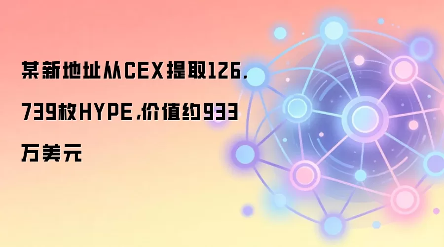 某新地址从CEX提取126,739枚HYPE，价值约933万美元