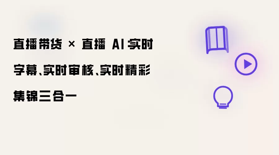 直播带货 × 直播 AI:实时字幕、实时审核、实时精彩集锦三合一