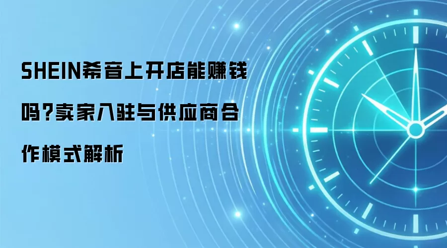 SHEIN希音上开店能赚钱吗?卖家入驻与供应商合作模式解析