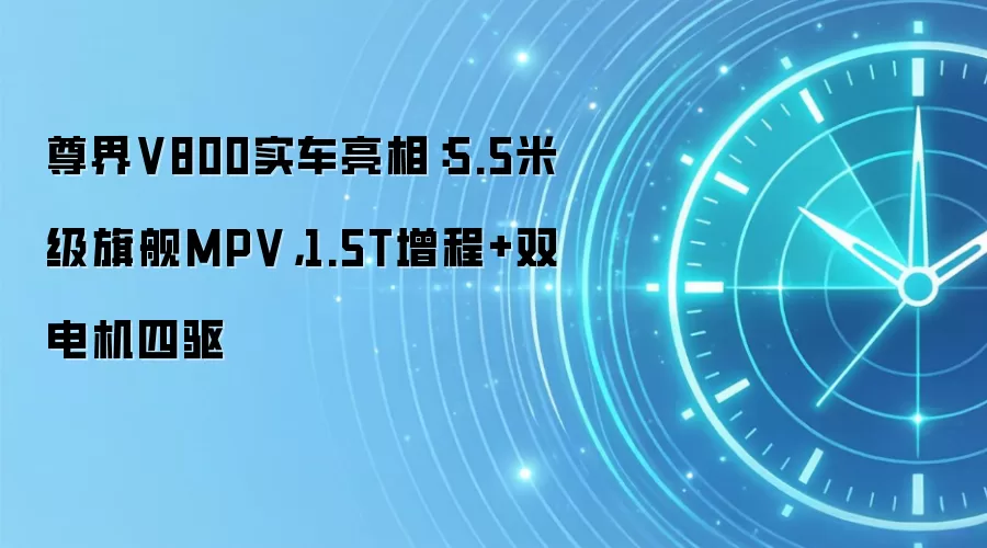 尊界V800实车亮相:5.5米级旗舰MPV,1.5T增程+双电机四驱