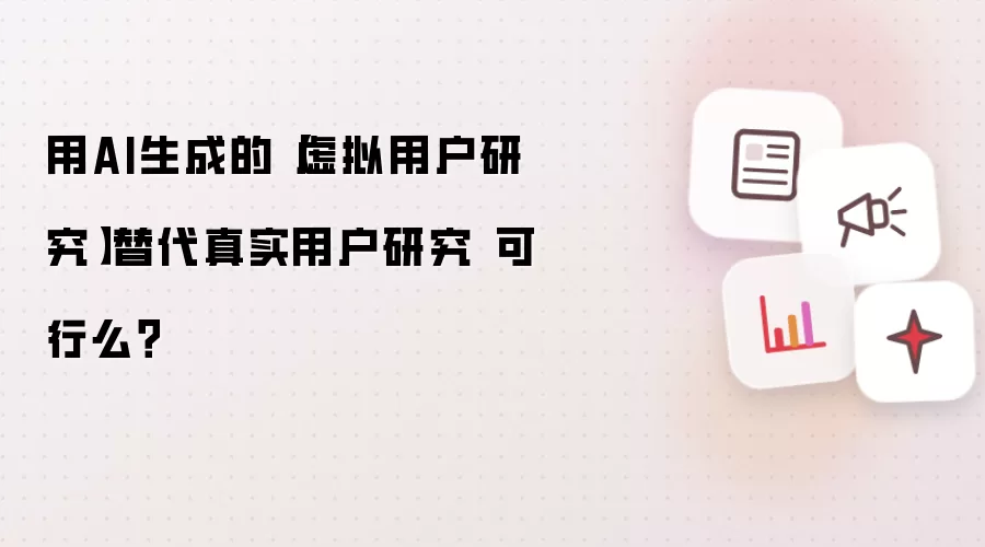 用AI生成的【虚拟用户研究】替代真实用户研究 可行么?
