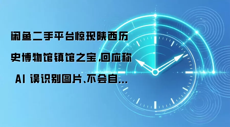 闲鱼二手平台惊现陕西历史博物馆镇馆之宝,回应称 AI 误识别图片、不会自动上传用户照片