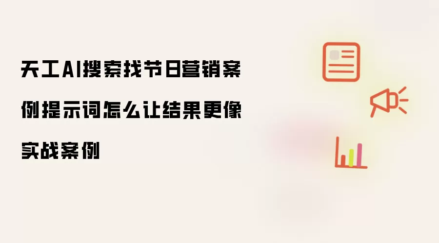 天工AI搜索找节日营销案例提示词怎么让结果更像实战案例
