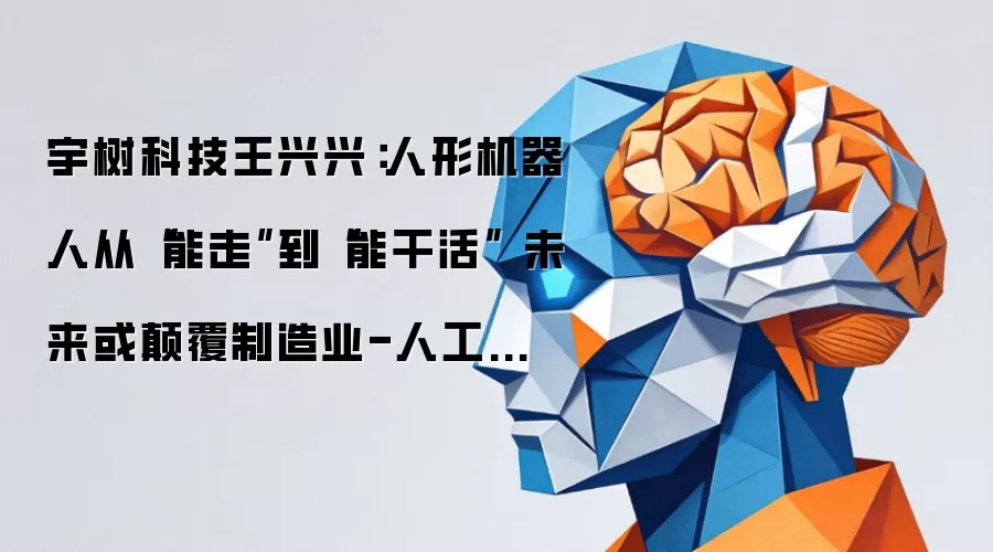 宇树科技王兴兴：人形机器人从“能走”到“能干活” 未来或碘伏制造业-人工智能-ITBear比尔科技
