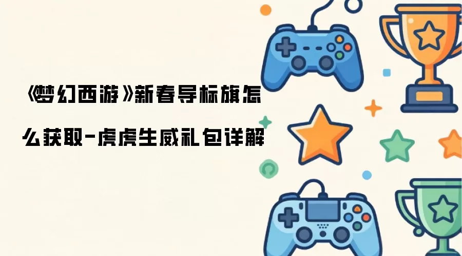 《梦幻西游》新春导标旗怎么获取-虎虎生威礼包详解