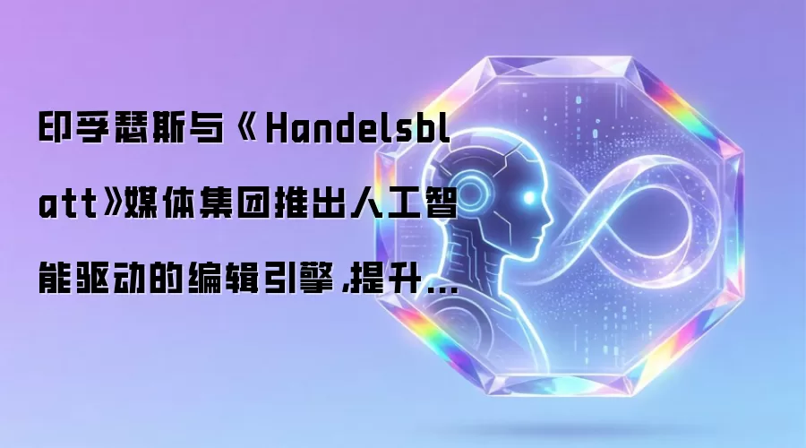 印孚瑟斯与《 Handelsblatt》媒体集团推出人工智能驱动的编辑引擎,提升叙事能力并丰富读者体验