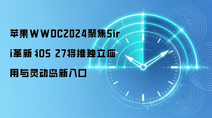苹果WWDC2024聚焦Siri革新:iOS 27将推独立应用与灵动岛新入口