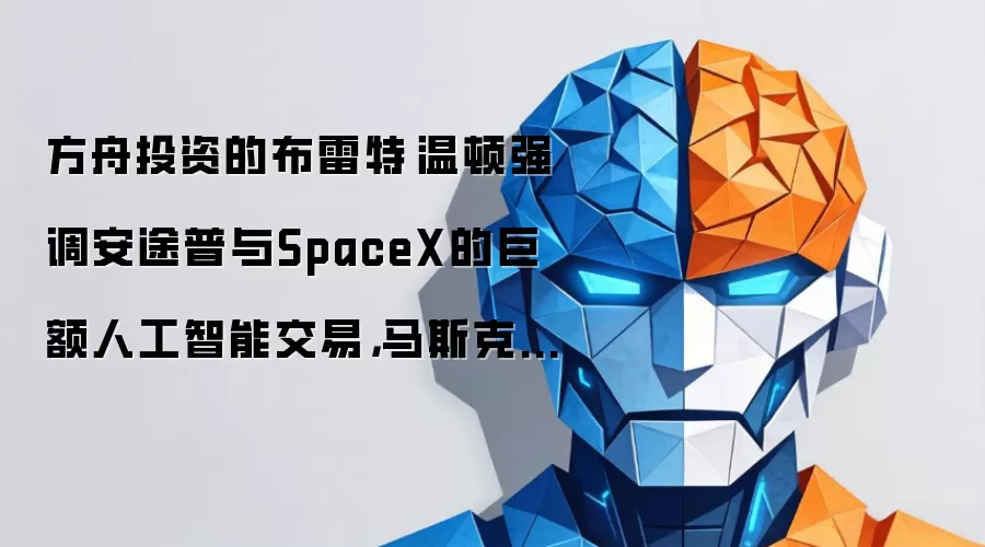 方舟投资的布雷特·温顿强调安途普与SpaceX的巨额人工智能交易,马斯克称“别得意忘形”