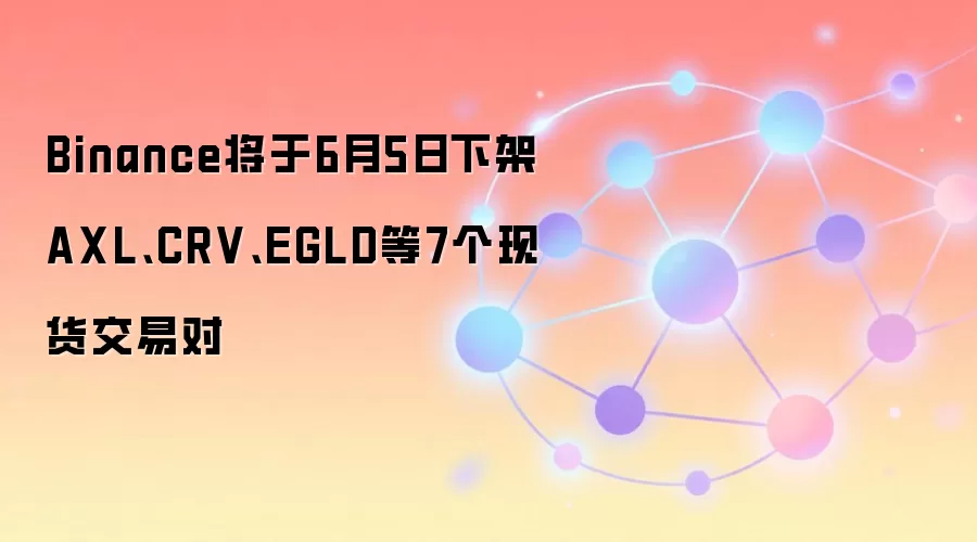 Binance将于6月5日下架AXL、CRV、EGLD等7个现货交易对