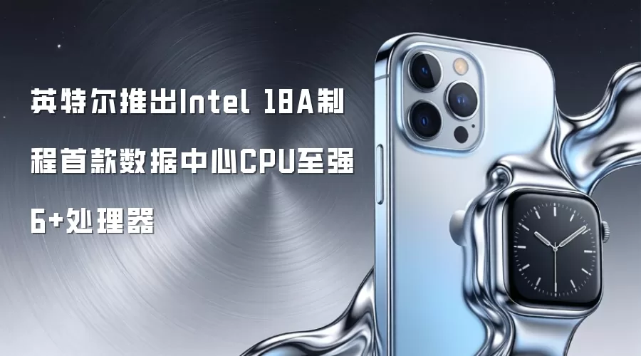 英特尔推出Intel 18A制程首款数据中心CPU至强6+处理器
