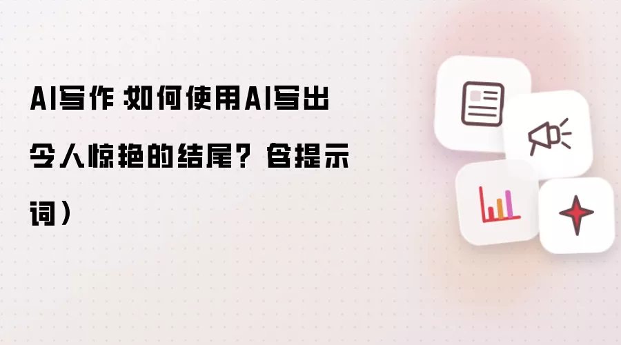AI写作:如何使用AI写出令人惊艳的结尾?(含提示词)