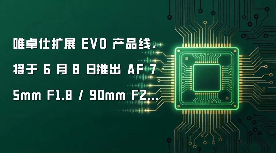 唯卓仕扩展 EVO 产品线，将于 6 月 8 日推出 AF 75mm F1.8 / 90mm F2.2 两款半画幅相机镜头