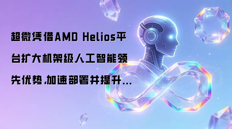 超微凭借AMD Helios平台扩大机架级人工智能领先优势,加速部署并提升运营效率