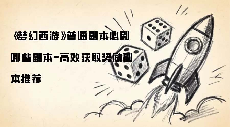《梦幻西游》普通副本必刷哪些副本-高效获取奖励副本推荐