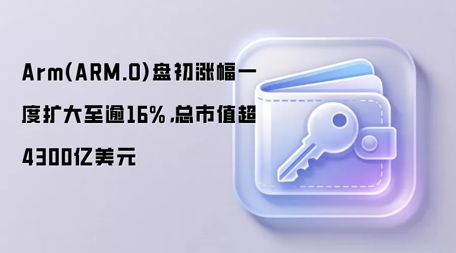Arm(ARM.O)盘初涨幅一度扩大至逾16%，总市值超4300亿美元