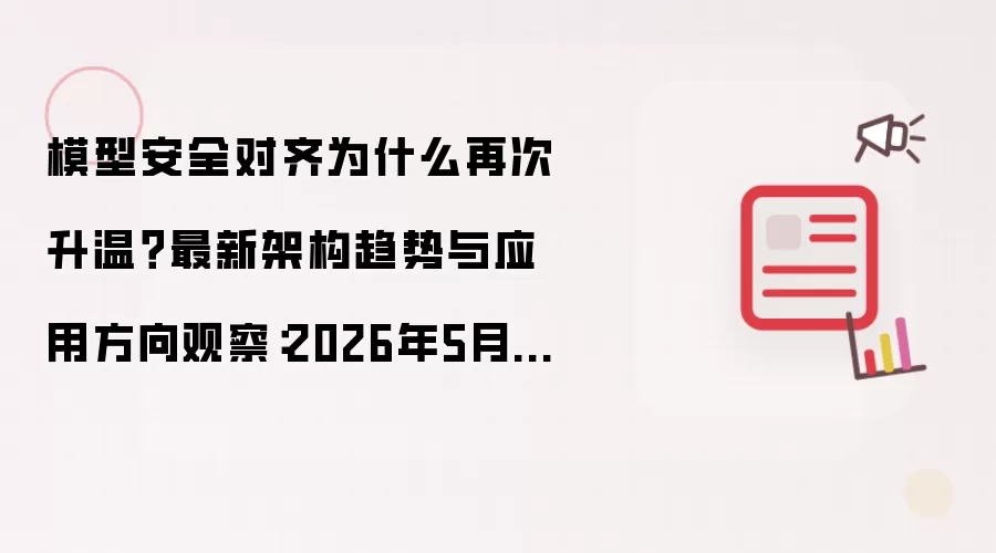 模型安全对齐为什么再次升温？最新架构趋势与应用方向观察：2026年5月还有哪些新变化值得关注