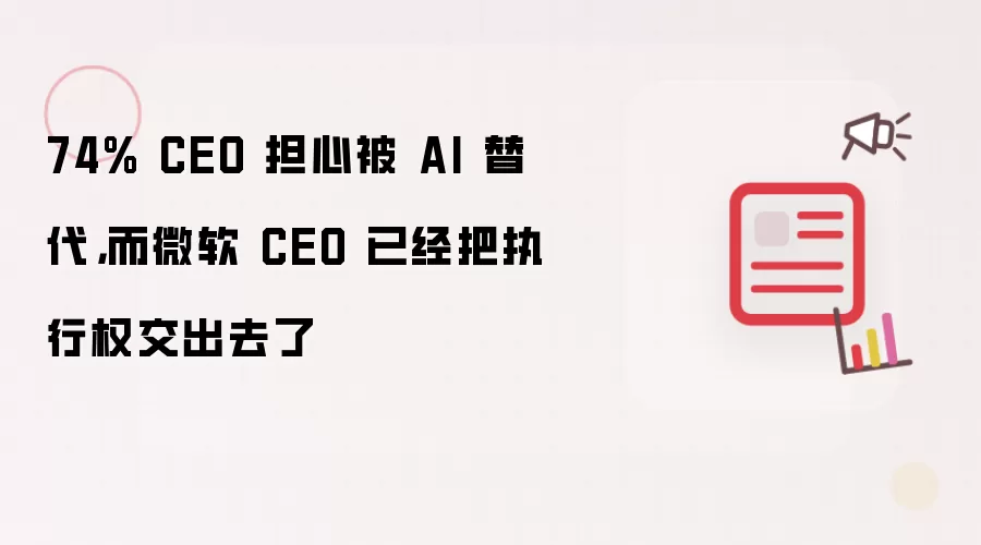 74% CEO 担心被 AI 替代，而微软 CEO 已经把执行权交出去了