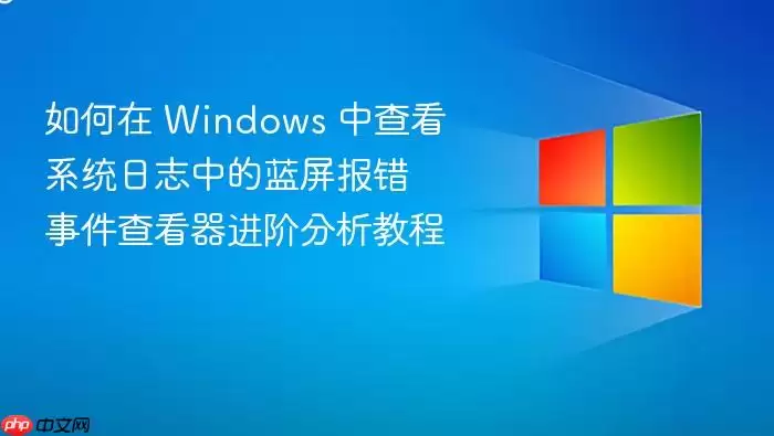 如何在 Windows 中查看系统日志中的蓝屏报错 事件查看器进阶分析教程