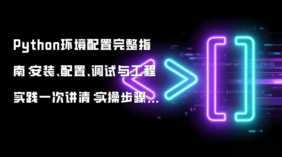 Python环境配置完整指南:安装、配置、调试与工程实践一次讲清:实操步骤和避坑重点有哪些