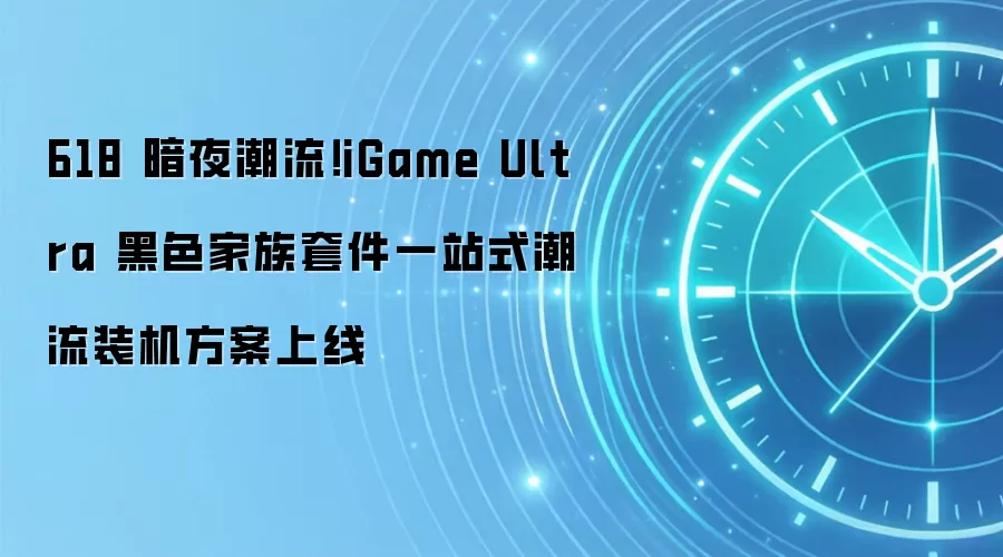 618 暗夜潮流!iGame Ultra 黑色家族套件一站式潮流装机方案上线