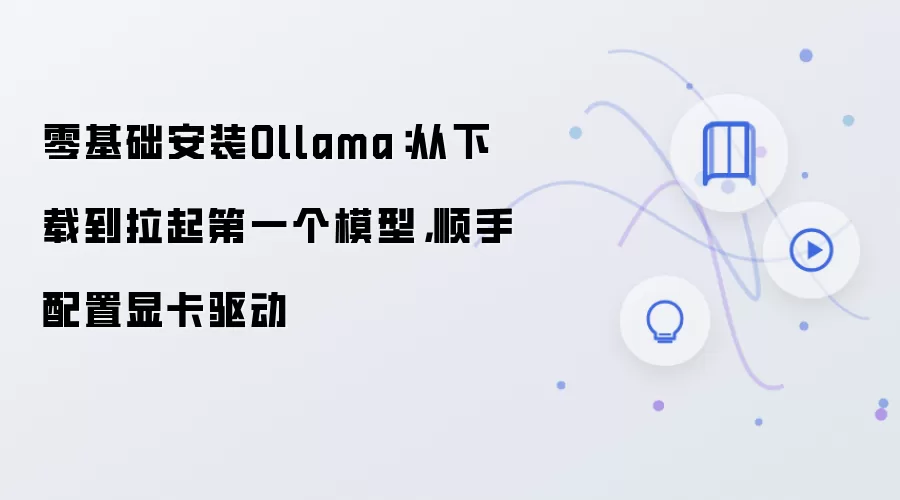 零基础安装Ollama:从下载到拉起第一个模型,顺手配置显卡驱动