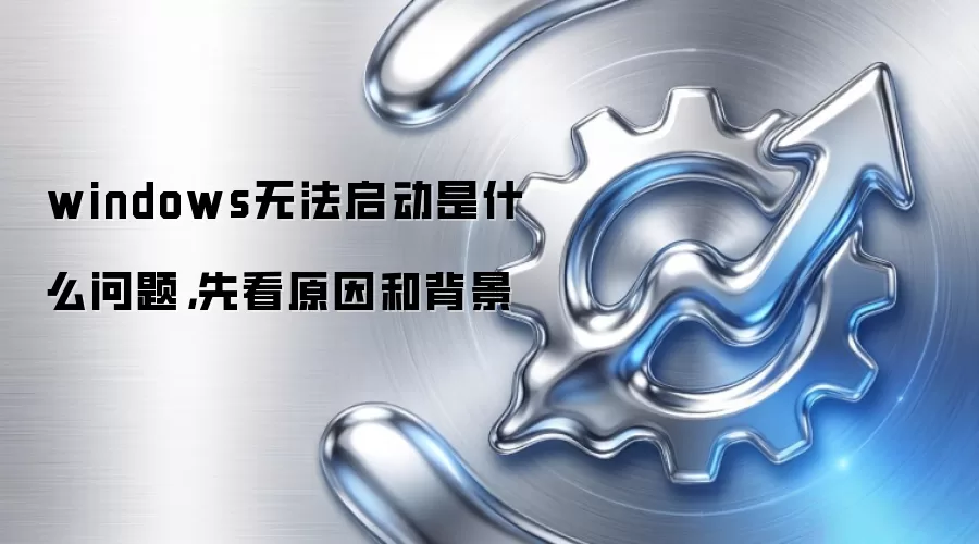 windows无法启动是什么问题，先看原因和背景