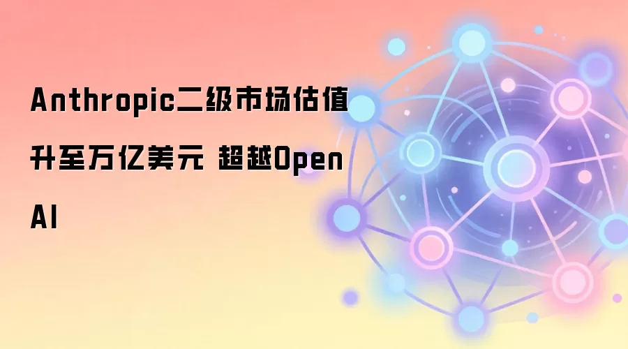 Anthropic二级市场估值升至万亿美元 超越OpenAI