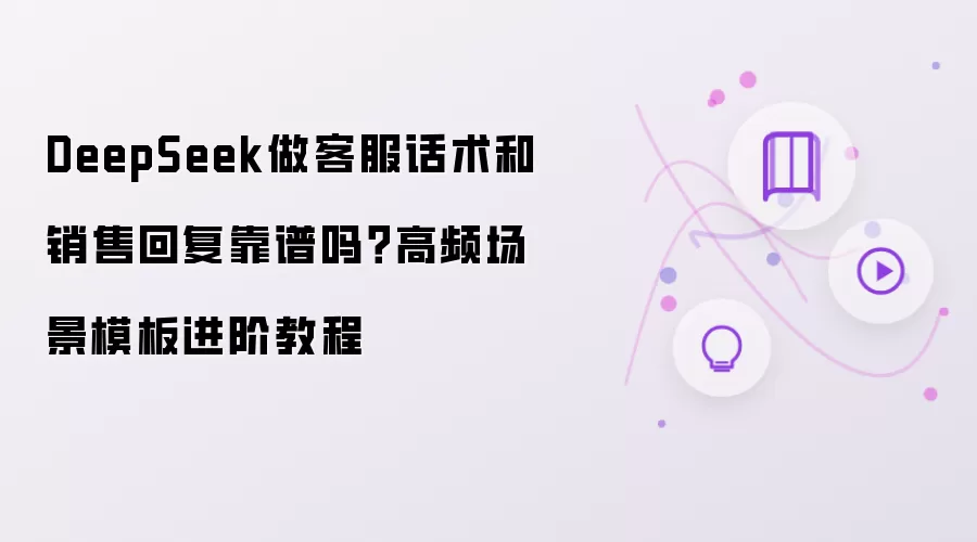 DeepSeek做客服话术和销售回复靠谱吗？高频场景模板进阶教程