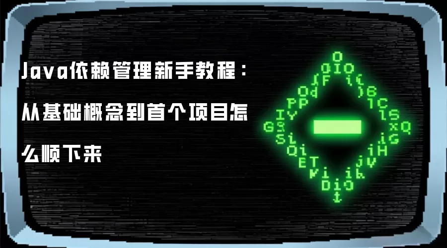 Ja va依赖管理新手教程：从基础概念到首个项目怎么顺下来