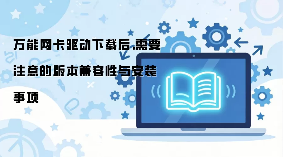 万能网卡驱动下载后,需要注意的版本兼容性与安装事项
